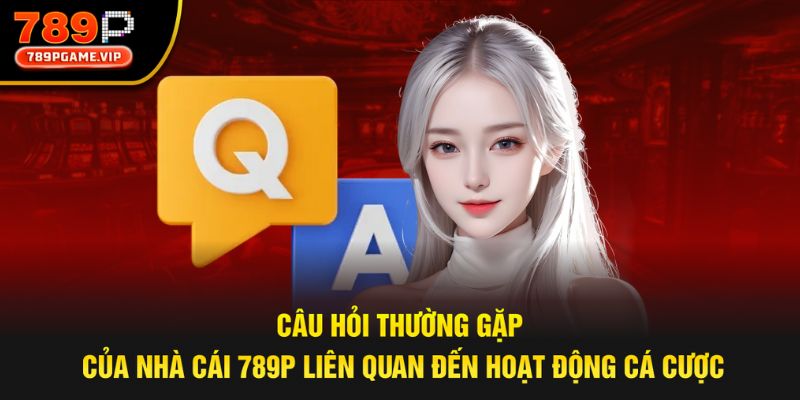 Các câu hỏi phổ biến của hoạt động cá cược tại 789P
