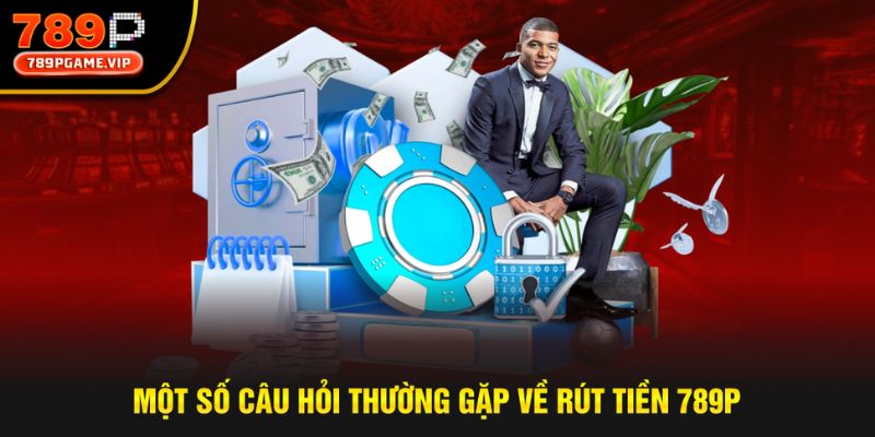 Tổng hợp các câu hỏi thường gặp về rút tiền từ nhà cái 789P
